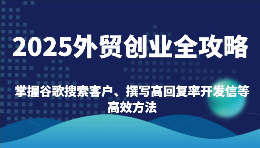 2025外贸创业全攻略：掌握谷歌搜索客户、撰写高回复率开发信等高效方法_大叔资源库-大叔资源库-资源-项目-副业-兼职-创业-大叔的库-大叔的库