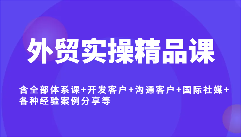 外贸实操精品课，含全部体系课+开发客户+沟通客户+国际社媒+各种经验案例分享等_大叔资源库-大叔资源库-资源-项目-副业-兼职-创业-大叔的库-大叔的库