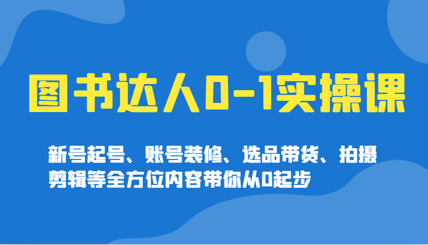 图书达人0-1实操课，新号起号、账号装修、选品带货、拍摄剪辑等全方位内容带你从0起步_大叔资源库-大叔资源库-资源-项目-副业-兼职-创业-大叔的库-大叔的库