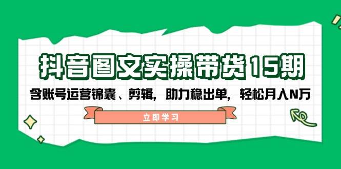 抖音图文带货实操第15期：账号运营锦囊、剪辑，助力稳出单，轻松月入N万_大叔资源库-大叔资源库-资源-项目-副业-兼职-创业-大叔的库-大叔的库