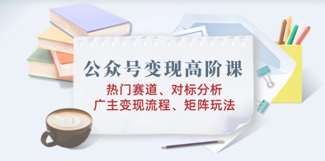 （14177期）公众号变现高阶课：热门赛道、对标分析、广告主变现流程、矩阵玩法_大叔资源库创业项目网-大叔资源库-资源-项目-副业-兼职-创业-大叔的库-大叔的库