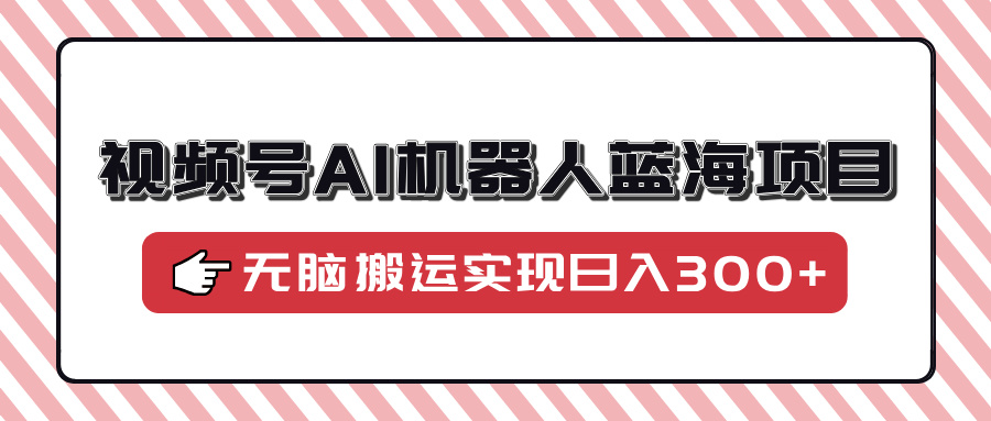 （14107期）视频号AI机器人蓝海项目，操作简单适合0基础小白，无脑搬运实现日入300+_大叔资源库创业项目网-大叔资源库-资源-项目-副业-兼职-创业-大叔的库-大叔的库