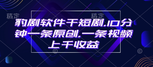 豹剧软件干短剧，10分钟一条原创，爆一条视频上千收益——大叔资源库创业项目网-大叔资源库-资源-项目-副业-兼职-创业-大叔的库-大叔的库
