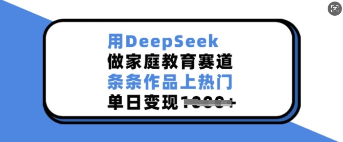 用DeepSeek做家庭教育赛道，条条作品上热门，单日变现多张——大叔资源库创业项目网-大叔资源库-资源-项目-副业-兼职-创业-大叔的库-大叔的库