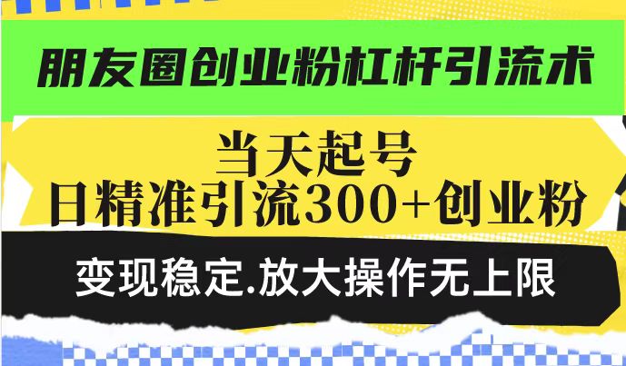 朋友圈创业粉杠杆引流术，当天起号日精准引流300+创业粉，变现稳定，放大操作无上限——大叔资源库创业项目网-大叔资源库-资源-项目-副业-兼职-创业-大叔的库-大叔的库