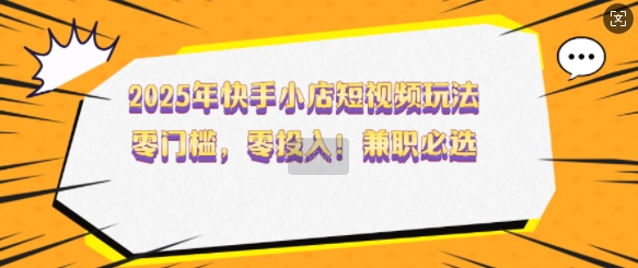 2025年快手小店短视频玩法，零门槛，零投入，兼职必选【揭秘】——大叔资源库创业项目网-大叔资源库-资源-项目-副业-兼职-创业-大叔的库-大叔的库