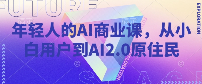 年轻人的AI商业课，从小白用户到AI2.0原住民——大叔资源库创业项目网-大叔资源库-资源-项目-副业-兼职-创业-大叔的库-大叔的库