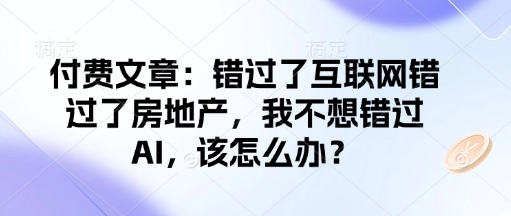 付费文章：错过了互联网错过了房地产，我不想错过AI，该怎么办？——大叔资源库创业项目网-大叔资源库-资源-项目-副业-兼职-创业-大叔的库-大叔的库