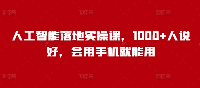 人工智能落地实操课，1000+人说好，会用手机就能用——大叔资源库创业项目网-大叔资源库-资源-项目-副业-兼职-创业-大叔的库-大叔的库