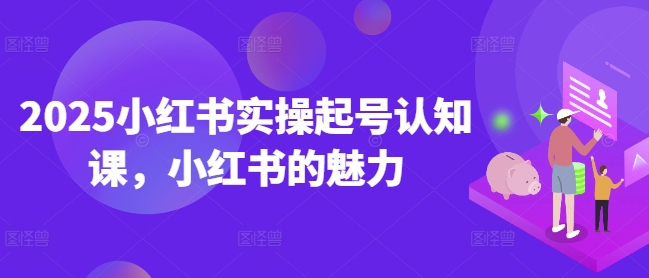 2025小红书实操起号认知课，小红书的魅力——大叔资源库创业项目网-大叔资源库-资源-项目-副业-兼职-创业-大叔的库-大叔的库
