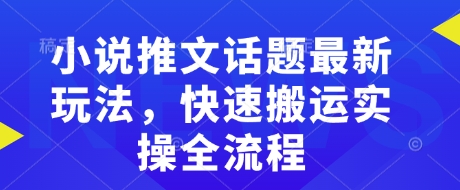 小说推文话题最新玩法，快速搬运实操全流程——大叔资源库创业项目网-大叔资源库-资源-项目-副业-兼职-创业-大叔的库-大叔的库