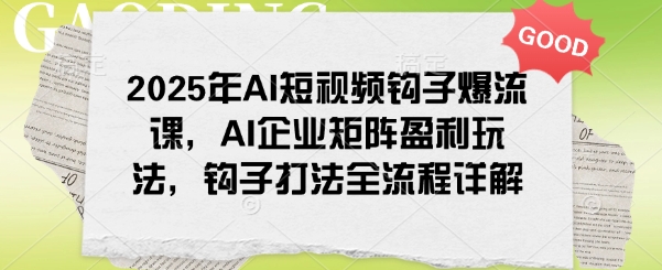 2025年AI短视频钩子爆流课，AI企业矩阵盈利玩法，钩子打法全流程详解——大叔资源库创业项目网-大叔资源库-资源-项目-副业-兼职-创业-大叔的库-大叔的库
