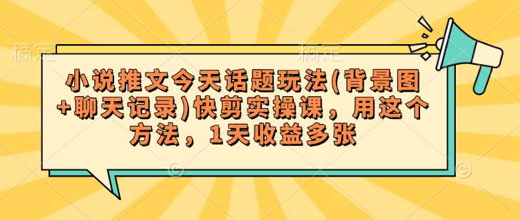 小说推文今天话题玩法(背景图+聊天记录)快剪实操课，用这个方法，1天收益多张——大叔资源库创业项目网-大叔资源库-资源-项目-副业-兼职-创业-大叔的库-大叔的库