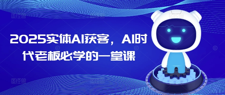 2025实体AI获客，AI时代老板必学的一堂课——大叔资源库创业项目网-大叔资源库-资源-项目-副业-兼职-创业-大叔的库-大叔的库