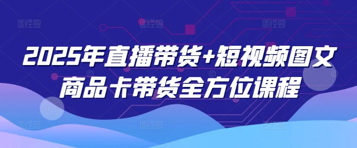 2025年直播带货+短视频图文商品卡带货全方位课程——大叔资源库创业项目网-大叔资源库-资源-项目-副业-兼职-创业-大叔的库-大叔的库