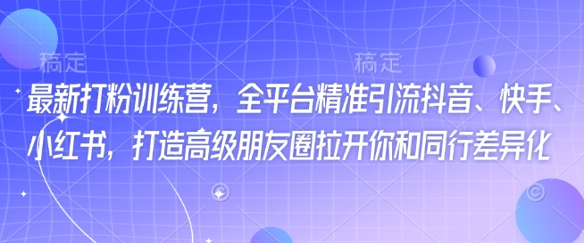 最新打粉训练营，全平台精准引流抖音、快手、小红书，打造高级朋友圈拉开你和同行差异化——大叔资源库创业项目网-大叔资源库-资源-项目-副业-兼职-创业-大叔的库-大叔的库