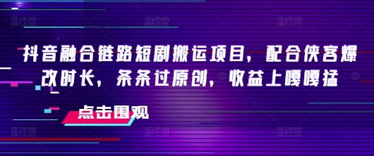 抖音融合链路短剧搬运项目，配合侠客爆改时长，条条过原创，收益嘎嘎猛——大叔资源库创业项目网-大叔资源库-资源-项目-副业-兼职-创业-大叔的库-大叔的库