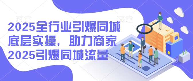 2025全行业引爆同城底层实操，助力商家2025引爆同城流量——大叔资源库创业项目网-大叔资源库-资源-项目-副业-兼职-创业-大叔的库-大叔的库