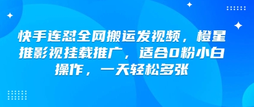 快手连怼全网搬运发视频，橙星推影视挂载推广，适合0粉小白操作，一天轻松多张——大叔资源库创业项目网-大叔资源库-资源-项目-副业-兼职-创业-大叔的库-大叔的库