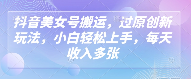 抖音美女号搬运，过原创新玩法，小白轻松上手，每天收入多张——大叔资源库创业项目网-大叔资源库-资源-项目-副业-兼职-创业-大叔的库-大叔的库