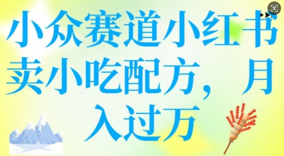 小众赛道小红书卖小吃配方，操作简单，月入过W——大叔资源库创业项目网-大叔资源库-资源-项目-副业-兼职-创业-大叔的库-大叔的库