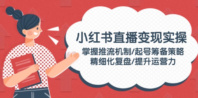 （14189期）小红书直播变现实操：掌握推流机制/起号筹备策略/精细化复盘/提升运营力_大叔资源库创业项目网-大叔资源库-资源-项目-副业-兼职-创业-大叔的库-大叔的库