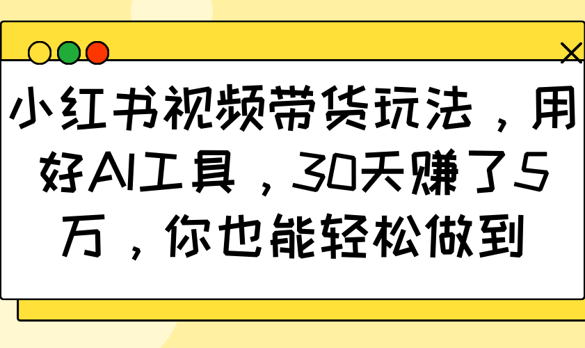 小红书视频带货玩法，用好AI工具，30天赚了5万，你也能轻松做到_大叔资源库-大叔资源库-资源-项目-副业-兼职-创业-大叔的库-大叔的库