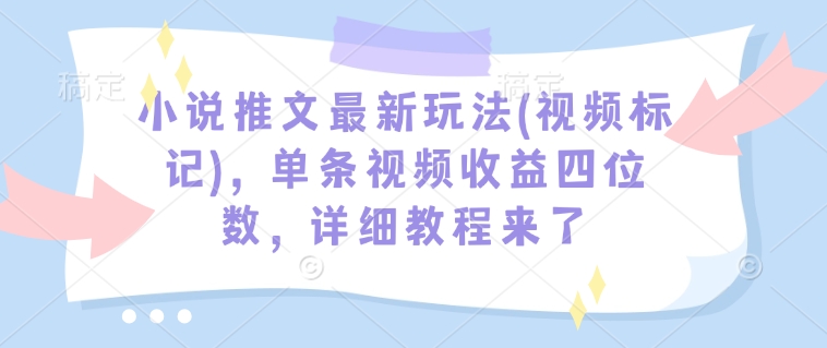 小说推文最新玩法(视频标记)，单条视频收益四位数，详细教程来了——大叔资源库创业项目网-大叔资源库-资源-项目-副业-兼职-创业-大叔的库-大叔的库