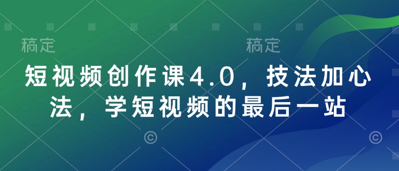 短视频创作课4.0，技法加心法，学短视频的最后一站——大叔资源库创业项目网-大叔资源库-资源-项目-副业-兼职-创业-大叔的库-大叔的库