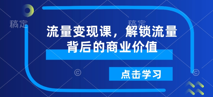 流量变现课，解锁流量背后的商业价值——大叔资源库创业项目网-大叔资源库-资源-项目-副业-兼职-创业-大叔的库-大叔的库