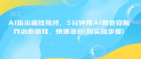 AI指尖萌娃视频，5分钟用AI教会你制作治愈萌娃，快速涨粉(附实操步骤)——大叔资源库创业项目网-大叔资源库-资源-项目-副业-兼职-创业-大叔的库-大叔的库