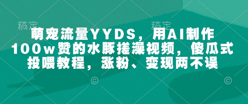 萌宠流量YYDS，用AI制作100w赞的水豚搓澡视频，傻瓜式投喂教程，涨粉、变现两不误——大叔资源库创业项目网-大叔资源库-资源-项目-副业-兼职-创业-大叔的库-大叔的库