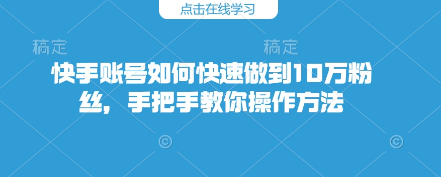 快手账号如何快速做到10万粉丝，手把手教你操作方法——大叔资源库创业项目网-大叔资源库-资源-项目-副业-兼职-创业-大叔的库-大叔的库