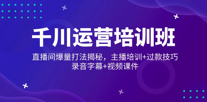 （14230期）千川运营培训班，直播间爆量打法揭秘，主播培训+过款技巧，录音字幕+视频_大叔资源库创业项目网-大叔资源库-资源-项目-副业-兼职-创业-大叔的库-大叔的库