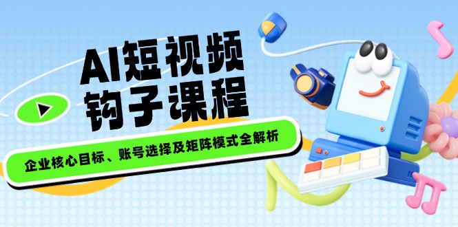 （14266期）AI短视频钩子课程，企业核心目标、账号选择及矩阵模式全解析_大叔资源库创业项目网-大叔资源库-资源-项目-副业-兼职-创业-大叔的库-大叔的库