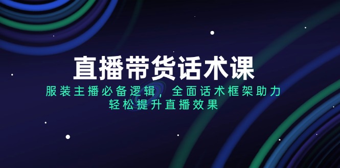 （14231期）直播带货话术课，服装主播必备逻辑，全面话术框架助力，轻松提升直播效果_大叔资源库创业项目网-大叔资源库-资源-项目-副业-兼职-创业-大叔的库-大叔的库