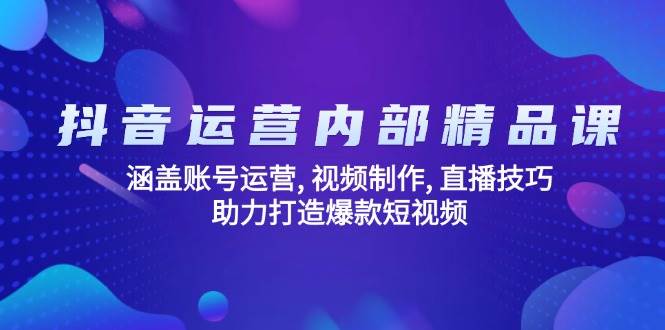 抖音运营内部精品课：涵盖账号运营 , 视频制作 , 直播技巧 , 助力打造爆款短视频_大叔资源库-大叔资源库-资源-项目-副业-兼职-创业-大叔的库-大叔的库