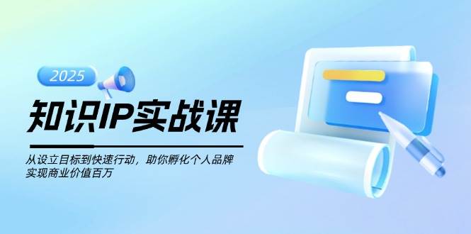 知识IP实战课，从设立目标到快速行动，助你孵化个人品牌，实现商业价值百万_大叔资源库-大叔资源库-资源-项目-副业-兼职-创业-大叔的库-大叔的库