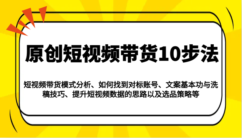 原创短视频带货10步法：模式分析/对标账号/文案与洗稿/提升数据/以及选品策略等_大叔资源库-大叔资源库-资源-项目-副业-兼职-创业-大叔的库-大叔的库