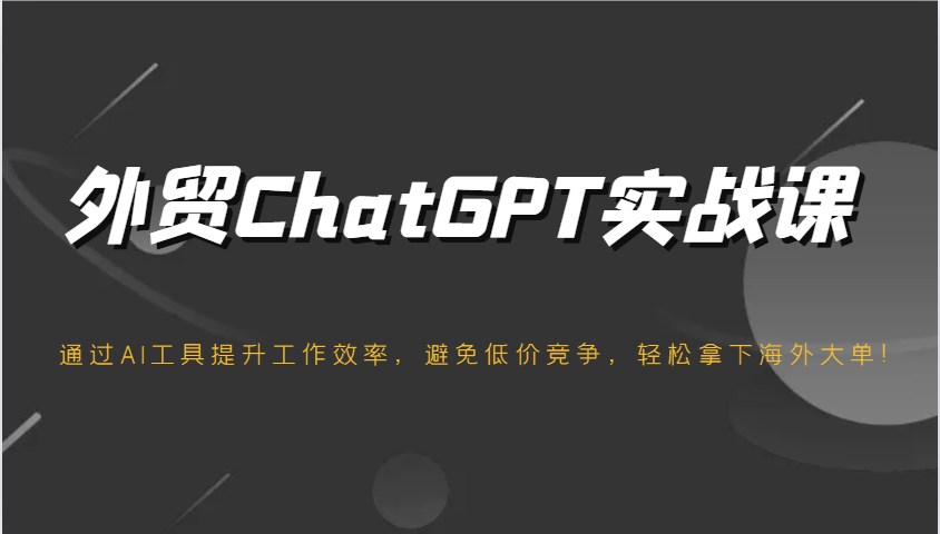 外贸ChatGPT实战课，通过AI工具提升工作效率，避免低价竞争，轻松拿下海外大单！_大叔资源库-大叔资源库-资源-项目-副业-兼职-创业-大叔的库-大叔的库