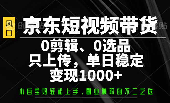 （14304期）京东短视频带货，0剪辑，0选品，只需上传素材，单日稳定变现1000+_大叔资源库创业项目网-大叔资源库-资源-项目-副业-兼职-创业-大叔的库-大叔的库