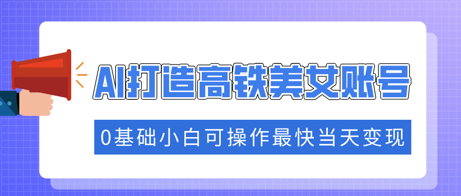 （14149期）抓住流量密码快速涨粉，AI打造高铁美女账号，0基础小白可操作最快当天变现_大叔资源库创业项目网-大叔资源库-资源-项目-副业-兼职-创业-大叔的库-大叔的库