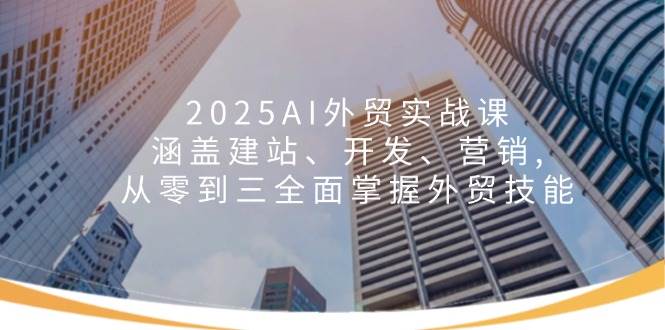 2025AI外贸实战课：涵盖建站、开发、营销 , 从零到三全面掌握外贸技能_大叔资源库-大叔资源库-资源-项目-副业-兼职-创业-大叔的库-大叔的库