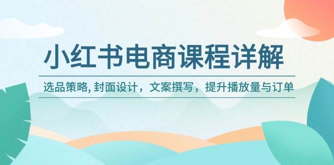 小红书电商课程详解：选品策略 , 封面设计，文案撰写，提升播放量与订单_大叔资源库-大叔资源库-资源-项目-副业-兼职-创业-大叔的库-大叔的库