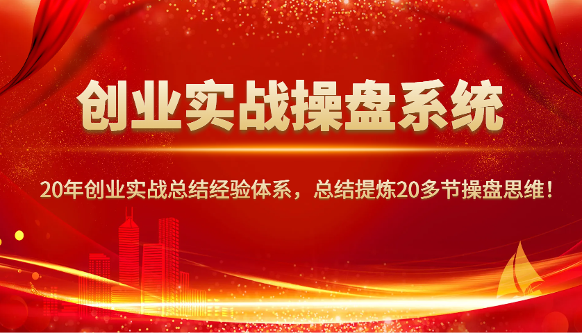 创业实战操盘系统，20年创业实战总结经验体系，总结提炼20多节操盘思维！_大叔资源库-大叔资源库-资源-项目-副业-兼职-创业-大叔的库-大叔的库