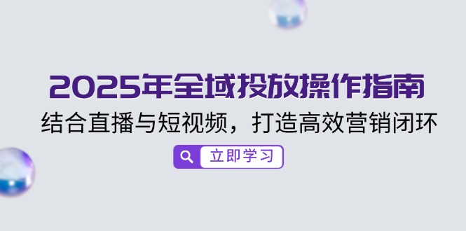 （14214期）2025年全域投放操作指南，结合直播与短视频，打造高效营销闭环_大叔资源库创业项目网-大叔资源库-资源-项目-副业-兼职-创业-大叔的库-大叔的库