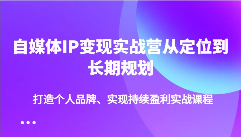 自媒体IP变现实战营从定位到长期规划，打造个人品牌、实现持续盈利实战课程_大叔资源库-大叔资源库-资源-项目-副业-兼职-创业-大叔的库-大叔的库