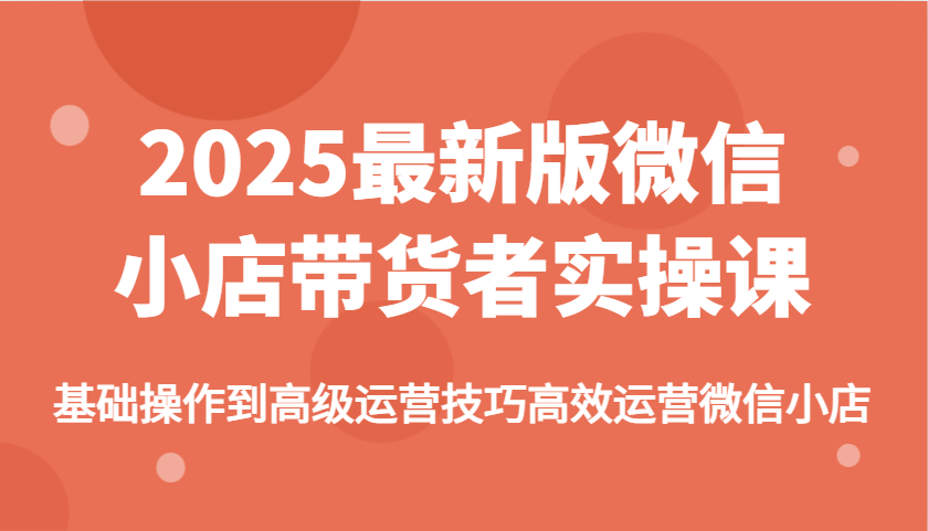 2025最新版微信小店带货者实操课，基础操作到高级运营技巧高效运营微信小店_大叔资源库-大叔资源库-资源-项目-副业-兼职-创业-大叔的库-大叔的库