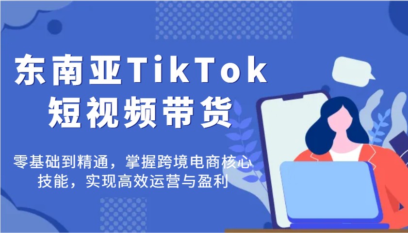 东南亚TikTok短视频带货，零基础到精通，掌握跨境电商核心技能，实现高效运营与盈利_大叔资源库-大叔资源库-资源-项目-副业-兼职-创业-大叔的库-大叔的库