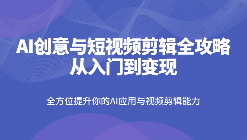 AI创意与短视频剪辑全攻略从入门到变现，全方位提升你的AI应用与视频剪辑能力_大叔资源库-大叔资源库-资源-项目-副业-兼职-创业-大叔的库-大叔的库